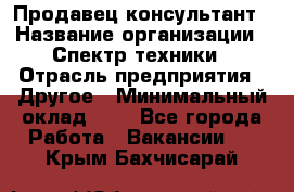 Продавец-консультант › Название организации ­ Спектр техники › Отрасль предприятия ­ Другое › Минимальный оклад ­ 1 - Все города Работа » Вакансии   . Крым,Бахчисарай